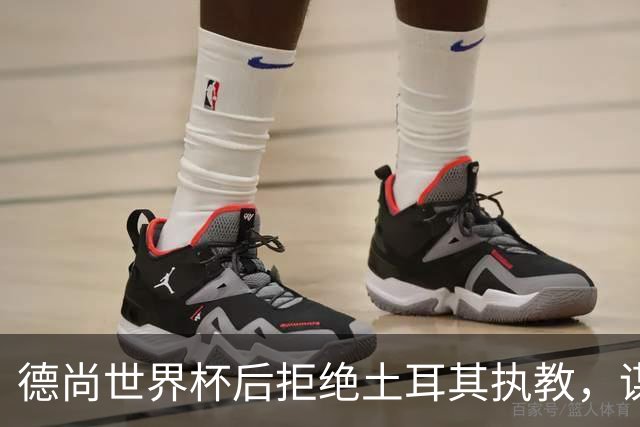 德尚世界杯后拒绝土耳其执教，谋求谨慎选择未来