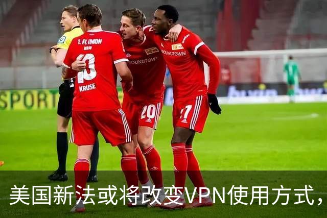 美国新法或将改变VPN使用方式，影响用户上网习惯
