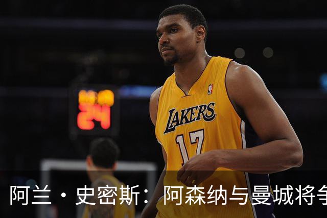 阿兰·史密斯：阿森纳与曼城将争夺本赛季英超冠军